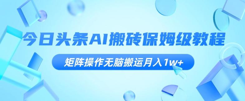今日头条AI搬砖保姆级教程，矩阵操作无脑搬运月入1w+【揭秘】-翻身站