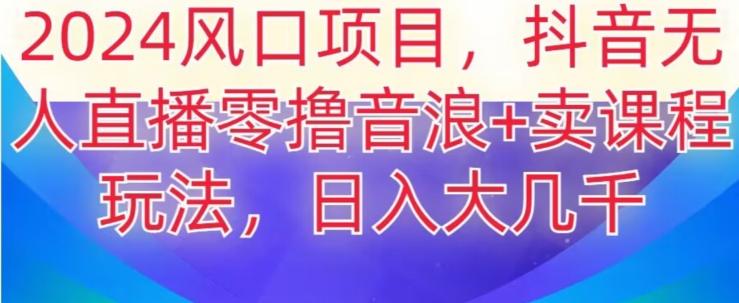 2024风口项目，抖音无人主播撸音浪+卖课程玩法，日入大几千【揭秘】-翻身站