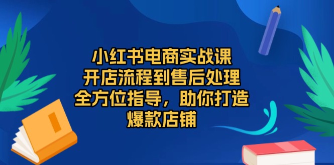 小红书电商实战课，开店流程到售后处理，全方位指导，助你打造爆款店铺-翻身站