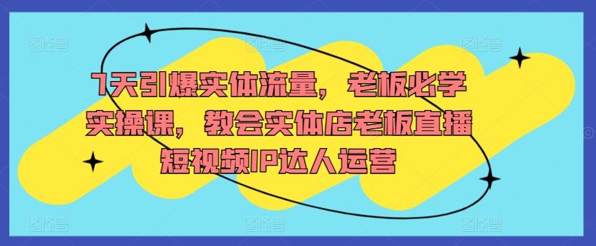 7天引爆实体流量，老板必学实操课，教会实体店老板直播短视频IP达人运营-翻身站