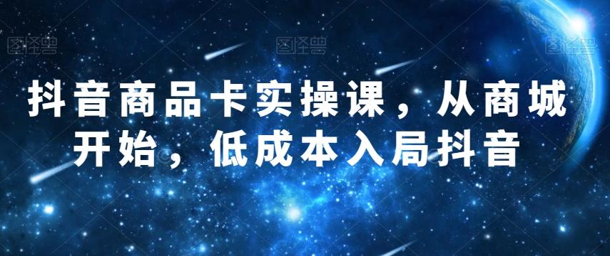 抖音商品卡实操课，从商城开始，低成本入局抖音-翻身站