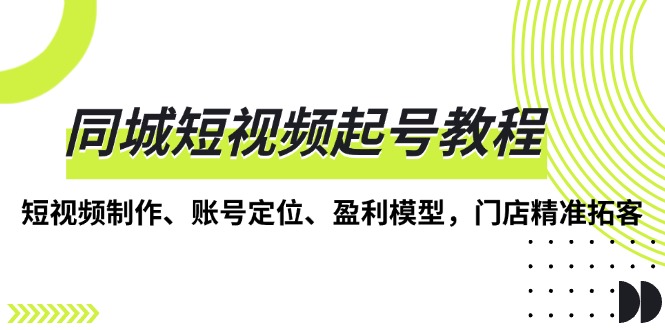 同城短视频起号教程，短视频制作、账号定位、盈利模型，门店精准拓客-翻身站