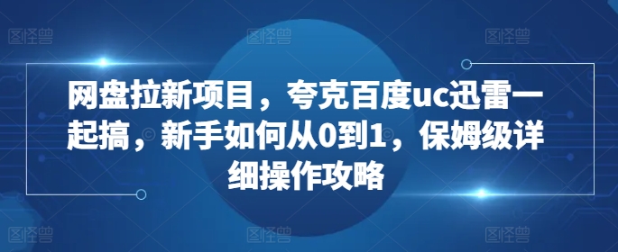 网盘拉新项目，夸克百度uc迅雷一起搞，新手如何从0到1，保姆级详细操作攻略-翻身站