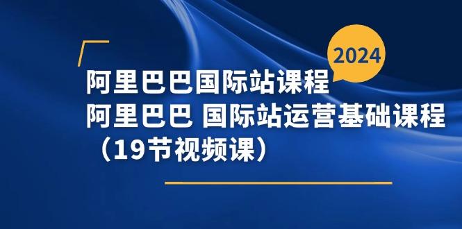 阿里巴巴-国际站课程，阿里巴巴 国际站运营基础课程(19节视频课-翻身站