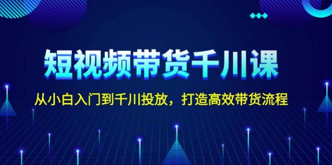 短视频带货千川课，从小白入门到千川投放，打造高效带货流程-翻身站