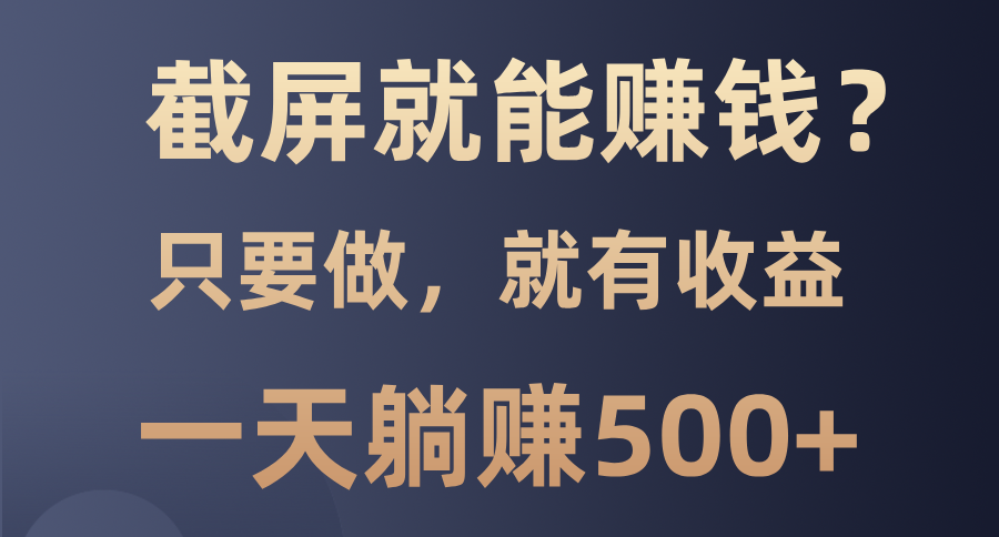 截屏就能赚钱？0门槛，只要做，100%有收益的一个项目，一天躺赚500+-翻身站