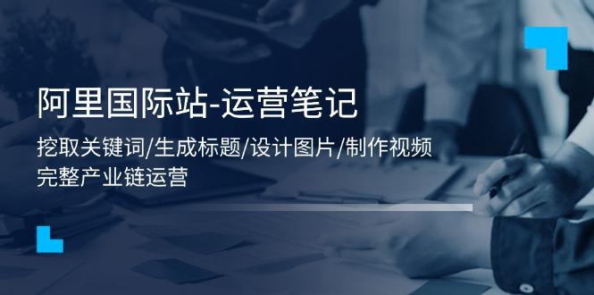 阿里国际站-运营笔记：挖取关键词/生成标题/设计图片/制作视频/56节课-翻身站
