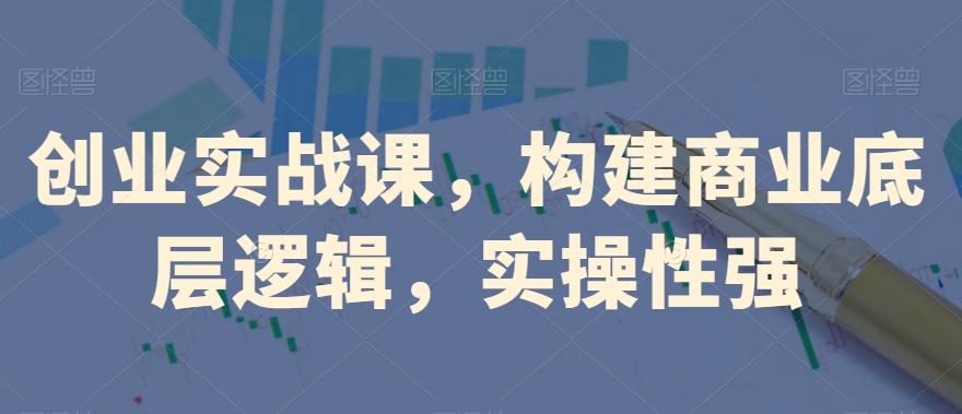 创业实战课，​构建商业底层逻辑，实操性强-翻身站