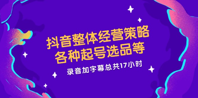 抖音整体经营策略，各种起号选品等  录音加字幕总共17小时-翻身站