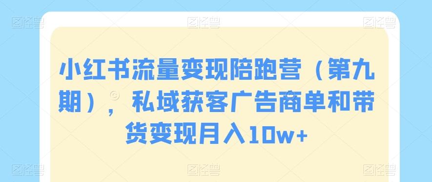 小红书流量变现陪跑营（第九期），私域获客广告商单和带货变现月入10w+-翻身站