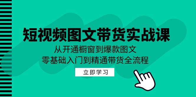 短视频图文带货实战课：从开通橱窗到爆款图文，零基础入门到精通带货-翻身站
