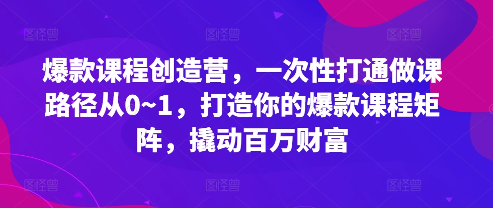 爆款课程创造营，​一次性打通做课路径从0~1，打造你的爆款课程矩阵，撬动百万财富-翻身站