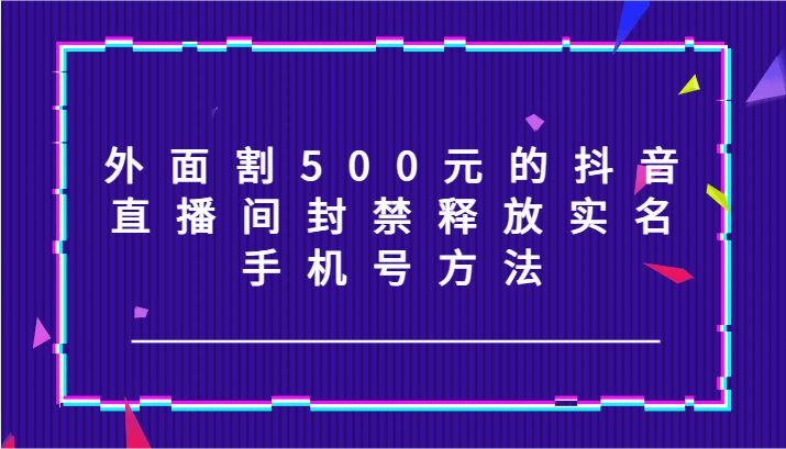 外面割500元的抖音直播间封禁释放实名/手机号方法！-翻身站