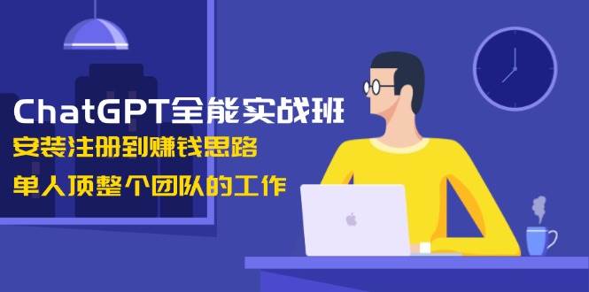 ChatGPT全能实战班，安装注册到赚钱思路，单人顶整个团队的工作-翻身站