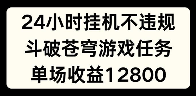 24小时无人挂JI不违规，斗破苍穹游戏任务，单场直播最高收益1280【揭秘】-翻身站