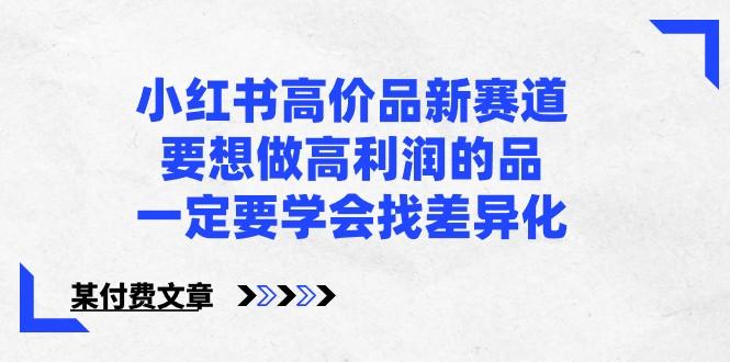某公众号付费文章-小红书高价品新赛道，要想做高利润的品，一定要学会找差异化！-翻身站