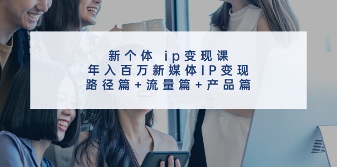 新个体ip变现课，年入百万新媒体IP变现，路径篇+流量篇+产品篇-翻身站