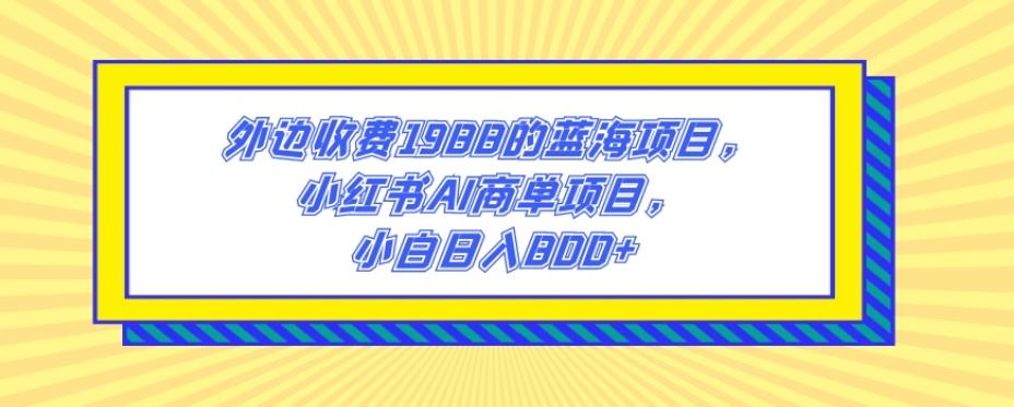 外边收费1988的蓝海项目，小红书AI商单项目，小白日入800+-翻身站