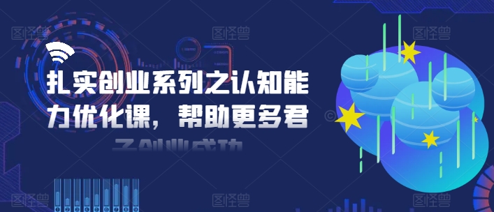 扎实创业系列之认知能力优化课，帮助更多君子创业成功-翻身站