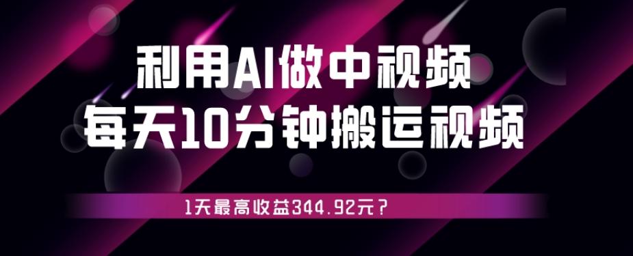 利用AI做中视频，每天10分钟搬运国外视频，1天最高收益344.92元？-翻身站