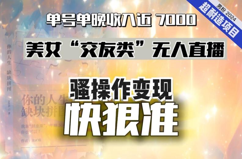 美女“交友类”无人直播，变现快、狠、准，单号单晚收入近7000。2024，超耐造“男粉”变现项目-翻身站
