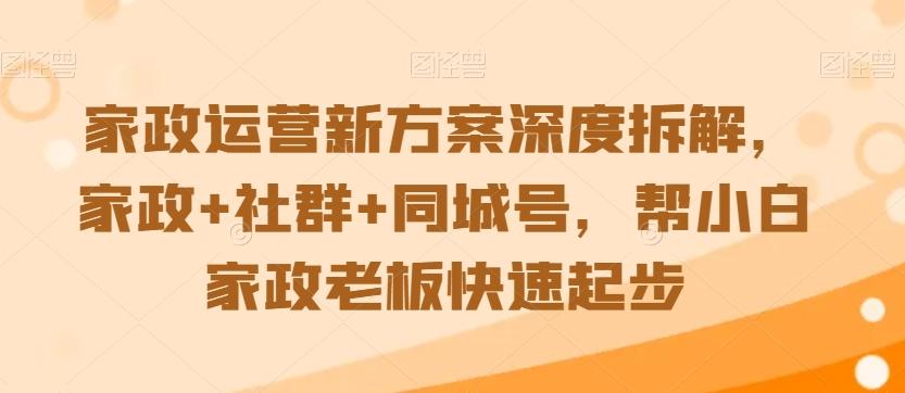家政运营新方案深度拆解，家政+社群+同城号，帮小白家政老板快速起步-翻身站