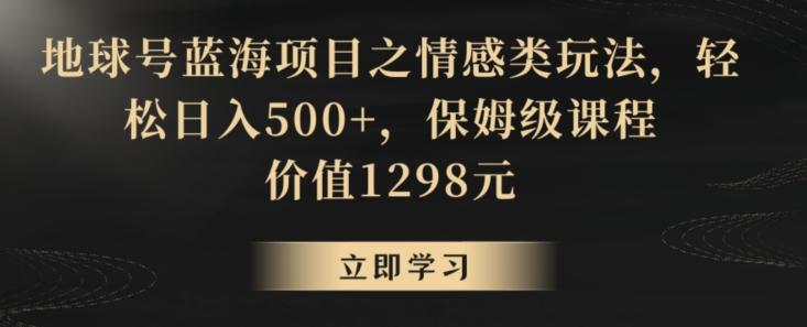 地球号蓝海项目之情感类玩法，轻松日入500+，保姆级课程【揭秘】-翻身站