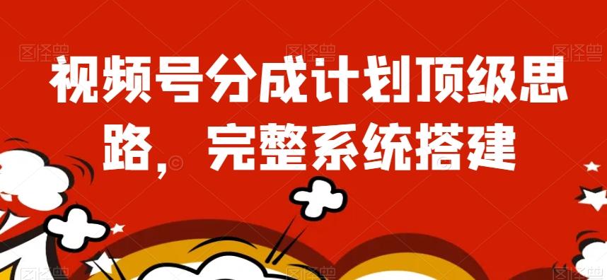 视频号分成计划顶级思路，完整系统搭建【揭秘】-翻身站