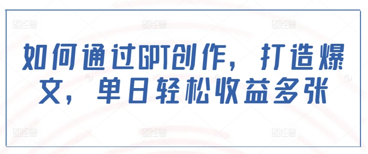 如何通过GPT创作，打造爆文，单日轻松收益多张-翻身站