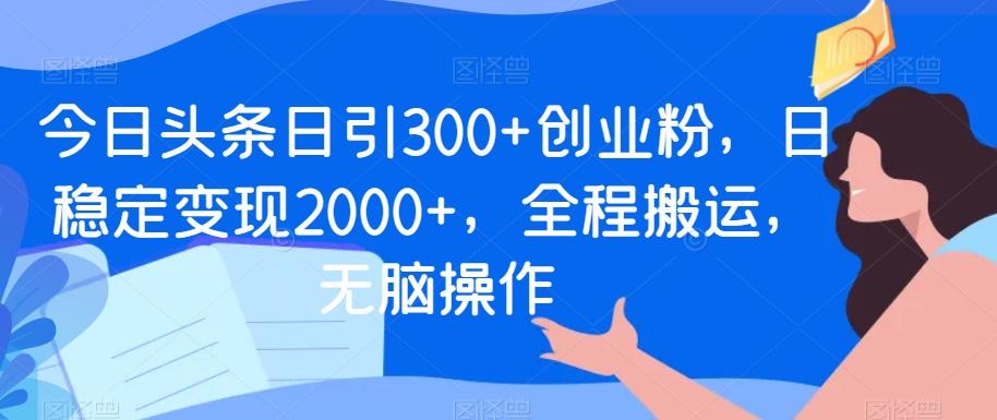 今日头条日引300+创业粉，日稳定变现2000+，全程搬运，无脑操作-翻身站