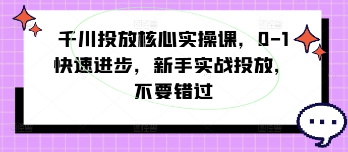 千川投放核心实操课，0-1快速进步，新手实战投放，不要错过-翻身站