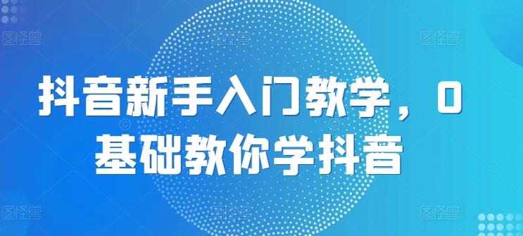 抖音新手入门教学，0基础教你学抖音-翻身站