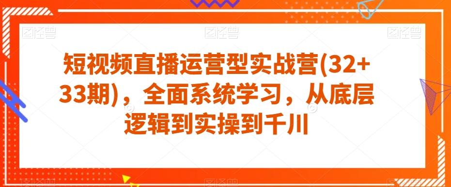 短视频直播运营型实战营(32+33期)，全面系统学习，从底层逻辑到实操到千川-翻身站