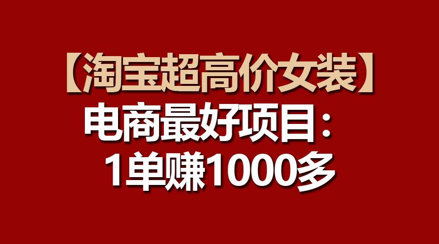 【淘宝超高价女装】电商最好项目：一单赚1000多-翻身站