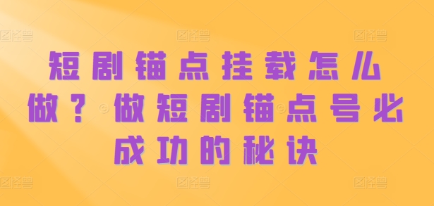 短剧锚点挂载怎么做？做短剧锚点号必成功的秘诀-翻身站