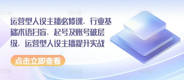 运营型人设主播必修课，行业基础术语扫盲，起号及账号破层级，运营型人设主播提升实战-翻身站