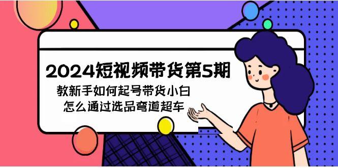 (9844期)2024短视频带货第5期，教新手如何起号，带货小白怎么通过选品弯道超车-翻身站