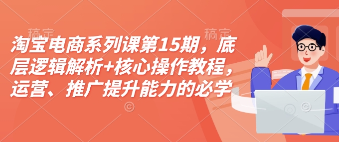 淘宝电商系列课第15期，底层逻辑解析+核心操作教程，运营、推广提升能力的必学课程+配套资料-翻身站