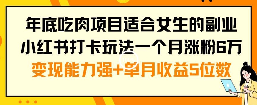 年底吃肉项目适合女生的副业小红书打卡玩法一个月涨粉6万+变现能力强+单月收益5位数【揭秘】-翻身站