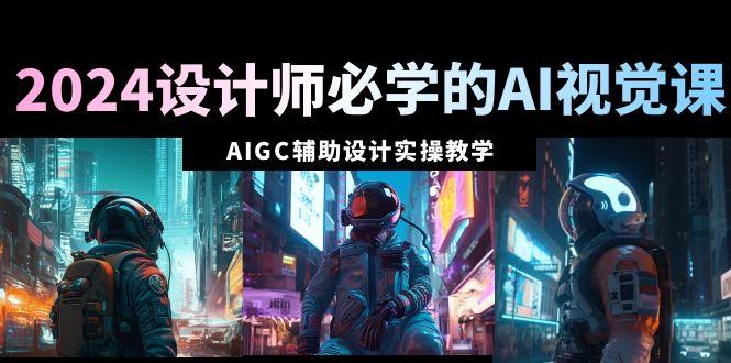 2024设计师必学的AI视觉课：AIGC辅助设计实操教学(66节课)-翻身站