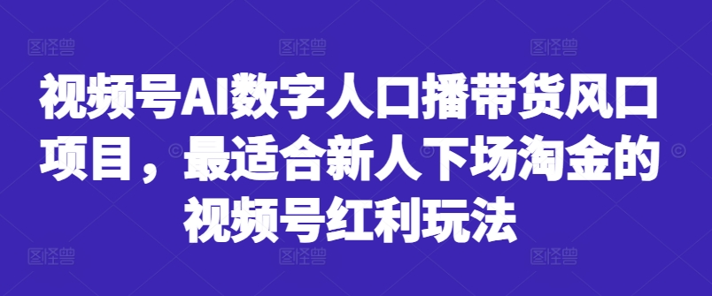 视频号AI数字人口播带货风口项目，最适合新人下场淘金的视频号红利玩法-翻身站