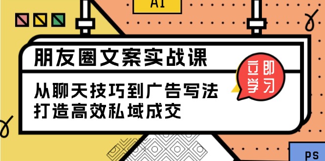 朋友圈文案实战课：从聊天技巧到广告写法，打造高效私域成交-翻身站