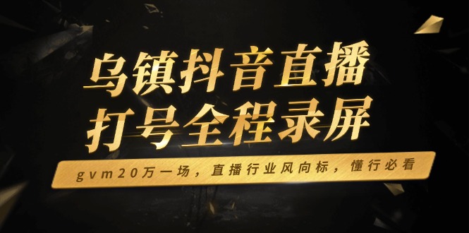 乌镇抖音直播打号全程录屏，gvm20万一场，直播行业风向标，懂行必看-翻身站