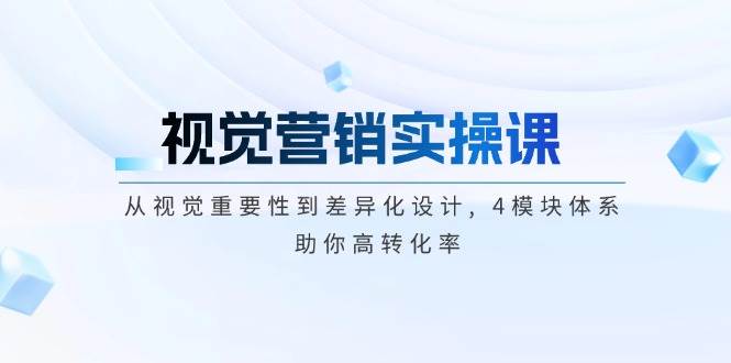 视觉营销实操课, 从视觉重要性到差异化设计, 4模块体系, 助你高转化率-翻身站