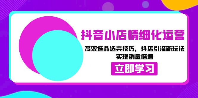 抖音小店精细化运营：高效选品选类技巧，抖店引流新玩法，实现销量倍增-翻身站
