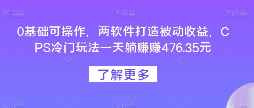 0基础可操作，两软件打造被动收益，CPS冷门玩法一天躺赚赚476.35元-翻身站