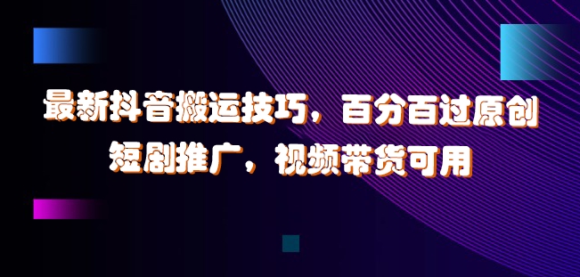 最新抖音搬运技巧，百分百过原创，短剧推广，视频带货可用【揭秘】-翻身站