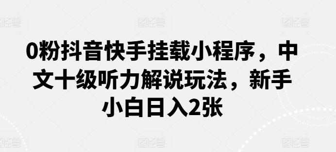 0粉抖音快手挂载小程序，中文十级听力解说玩法，新手小白日入2张-翻身站