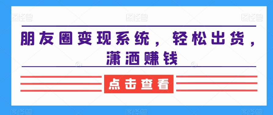 朋友圈变现系统，轻松出货，潇洒赚钱-翻身站