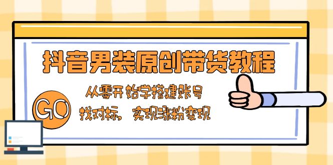 抖音男装原创带货教程：从零开始学搭建账号，找对标，实现涨粉变现-翻身站